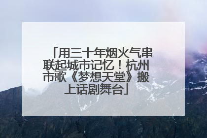 用三十年烟火气串联起城市记忆！杭州市歌《梦想天堂》搬上话剧舞台